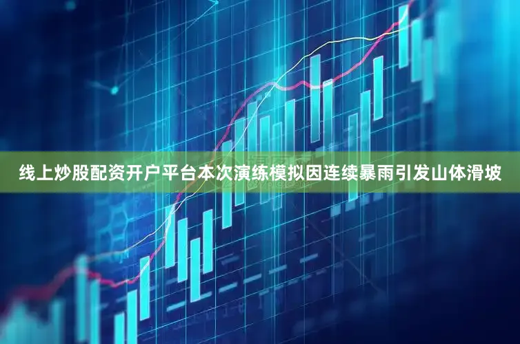 线上炒股配资开户平台本次演练模拟因连续暴雨引发山体滑坡