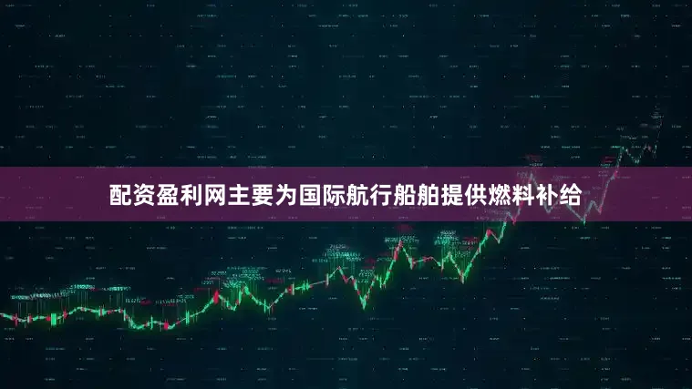 配资盈利网主要为国际航行船舶提供燃料补给