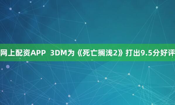 网上配资APP  3DM为《死亡搁浅2》打出9.5分好评