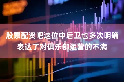 股票配资吧这位中后卫也多次明确表达了对俱乐部运营的不满