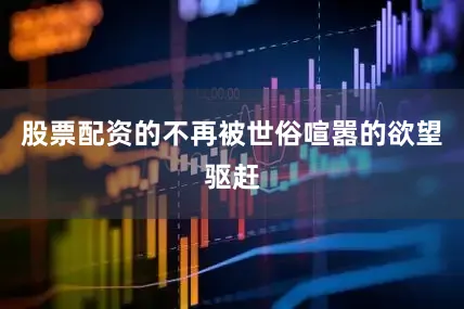 股票配资的不再被世俗喧嚣的欲望驱赶