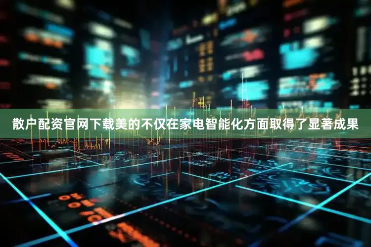 散户配资官网下载美的不仅在家电智能化方面取得了显著成果