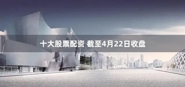 十大股票配资 截至4月22日收盘