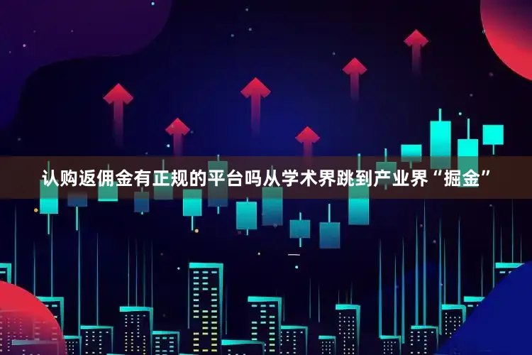 认购返佣金有正规的平台吗从学术界跳到产业界“掘金”