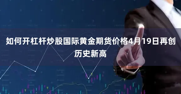 如何开杠杆炒股国际黄金期货价格4月19日再创历史新高