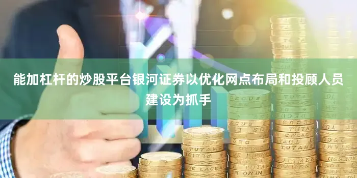 能加杠杆的炒股平台银河证券以优化网点布局和投顾人员建设为抓手