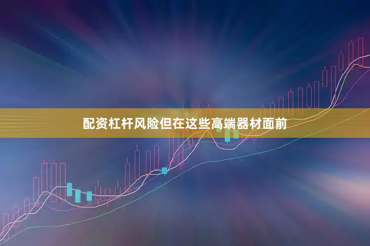 配资杠杆风险但在这些高端器材面前