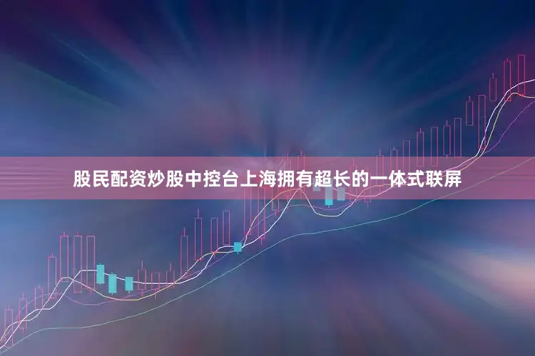 股民配资炒股中控台上海拥有超长的一体式联屏