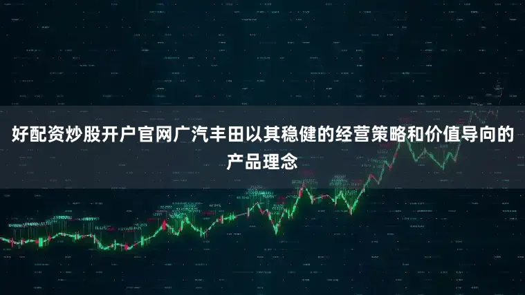 好配资炒股开户官网广汽丰田以其稳健的经营策略和价值导向的产品理念