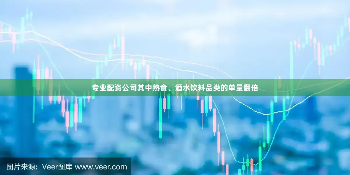 专业配资公司其中熟食、酒水饮料品类的单量翻倍