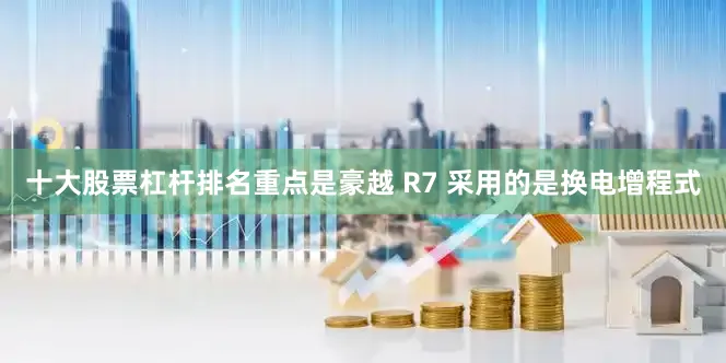 十大股票杠杆排名重点是豪越 R7 采用的是换电增程式
