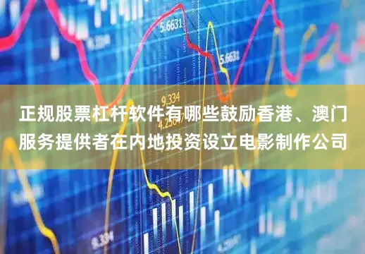 正规股票杠杆软件有哪些鼓励香港、澳门服务提供者在内地投资设立电影制作公司