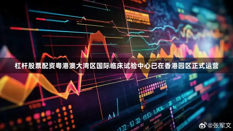 杠杆股票配资粤港澳大湾区国际临床试验中心已在香港园区正式运营