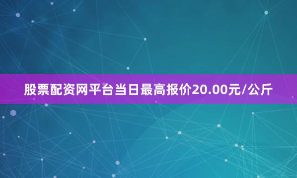 股票配资网平台当日最高报价20.00元/公斤