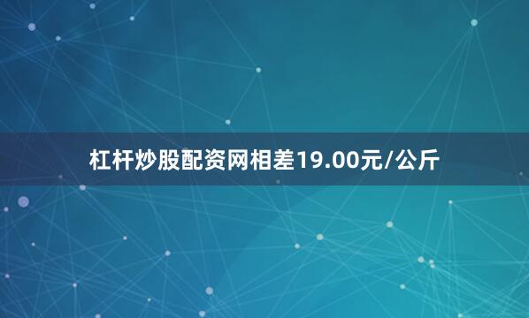 杠杆炒股配资网相差19.00元/公斤