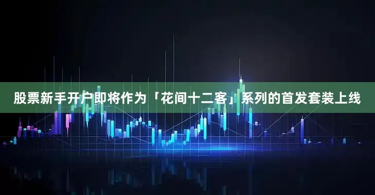 股票新手开户即将作为「花间十二客」系列的首发套装上线