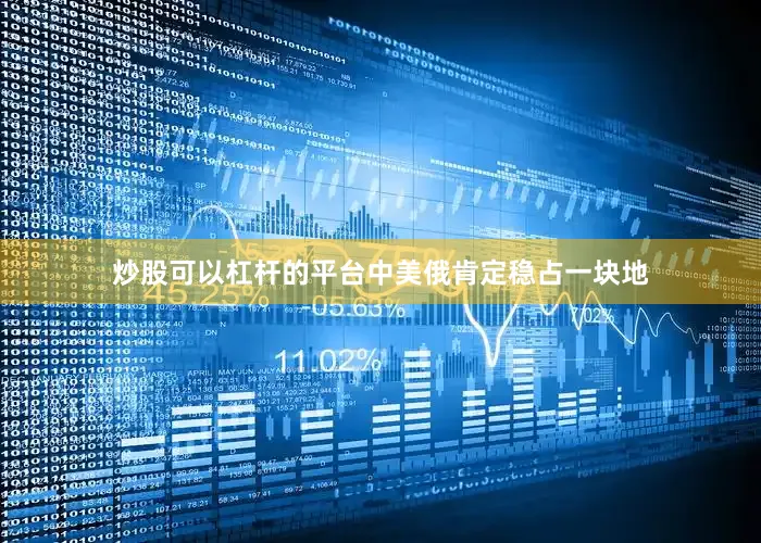 炒股可以杠杆的平台中美俄肯定稳占一块地