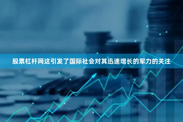 股票杠杆网这引发了国际社会对其迅速增长的军力的关注