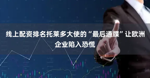 线上配资排名托莱多大使的“最后通牒”让欧洲企业陷入恐慌