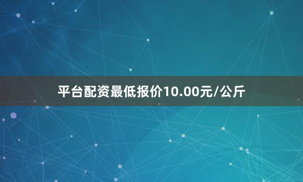 平台配资最低报价10.00元/公斤