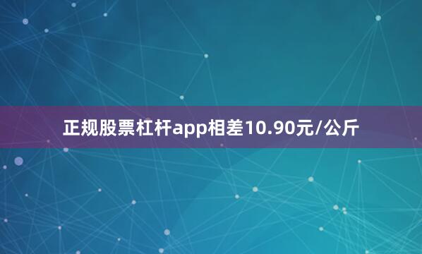 正规股票杠杆app相差10.90元/公斤