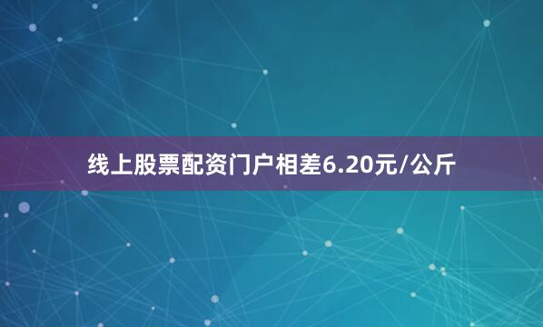 线上股票配资门户相差6.20元/公斤