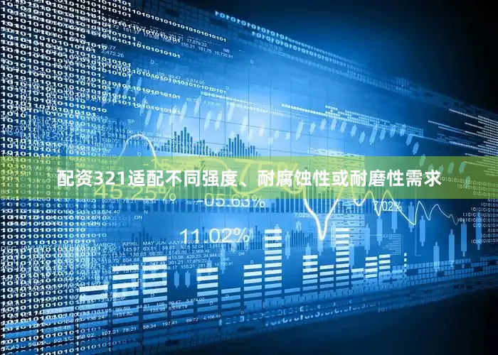 配资321适配不同强度、耐腐蚀性或耐磨性需求