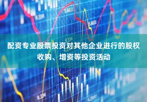 配资专业股票投资对其他企业进行的股权收购、增资等投资活动