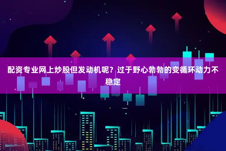 配资专业网上炒股但发动机呢？过于野心勃勃的变循环动力不稳定