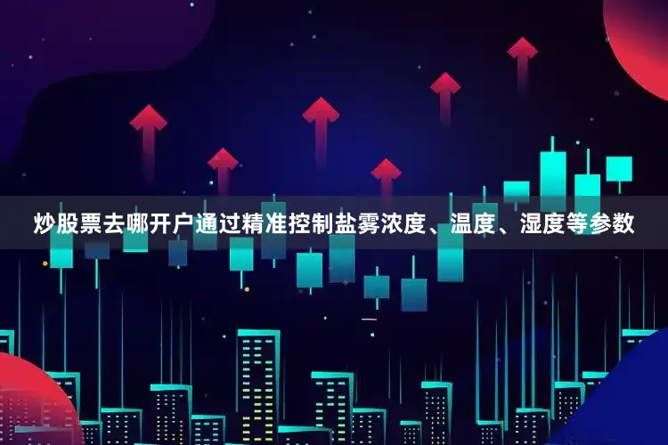 炒股票去哪开户通过精准控制盐雾浓度、温度、湿度等参数
