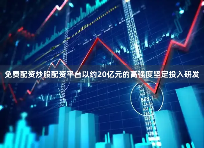 免费配资炒股配资平台以约20亿元的高强度坚定投入研发