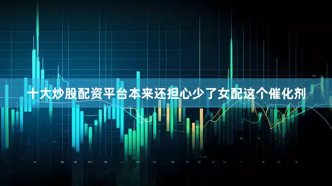 十大炒股配资平台本来还担心少了女配这个催化剂