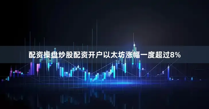 配资操盘炒股配资开户以太坊涨幅一度超过8%