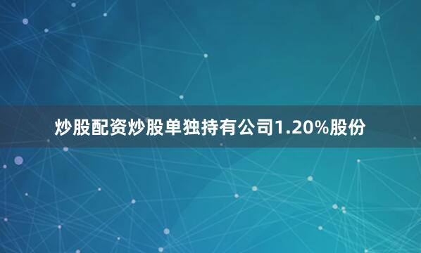 炒股配资炒股单独持有公司1.20%股份