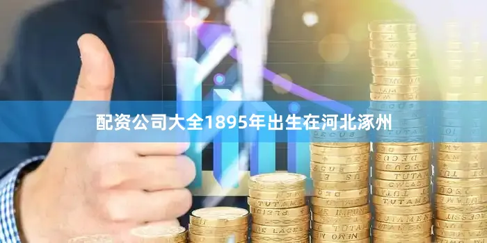 配资公司大全1895年出生在河北涿州
