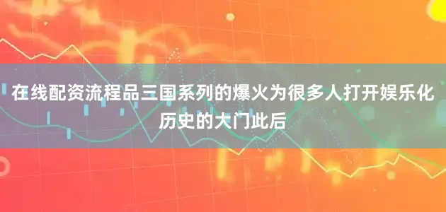 在线配资流程品三国系列的爆火为很多人打开娱乐化历史的大门此后