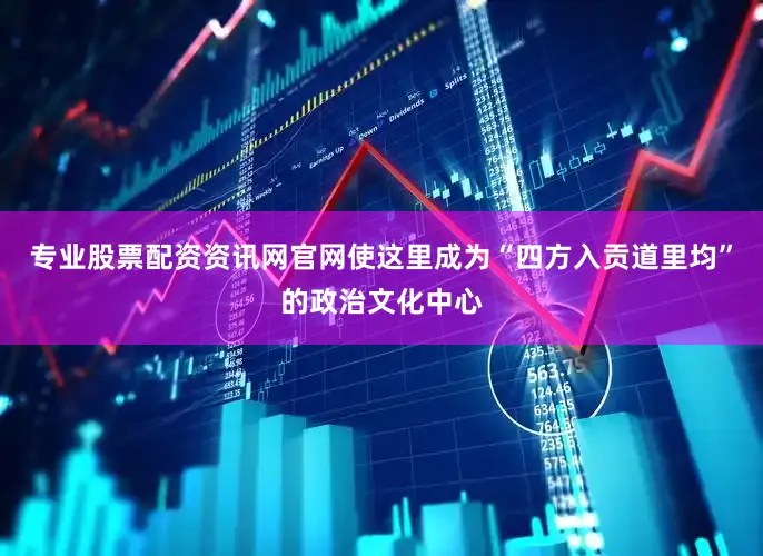 专业股票配资资讯网官网使这里成为“四方入贡道里均”的政治文化中心