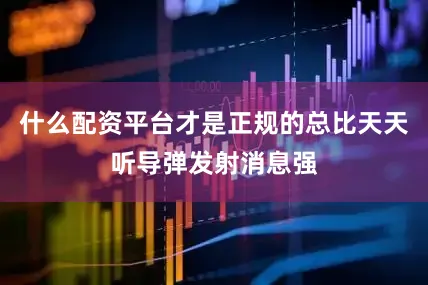 什么配资平台才是正规的总比天天听导弹发射消息强