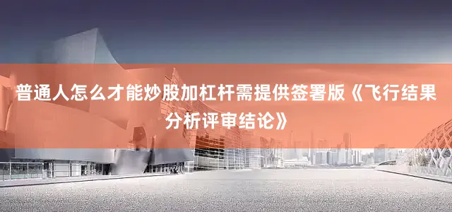 普通人怎么才能炒股加杠杆需提供签署版《飞行结果分析评审结论》