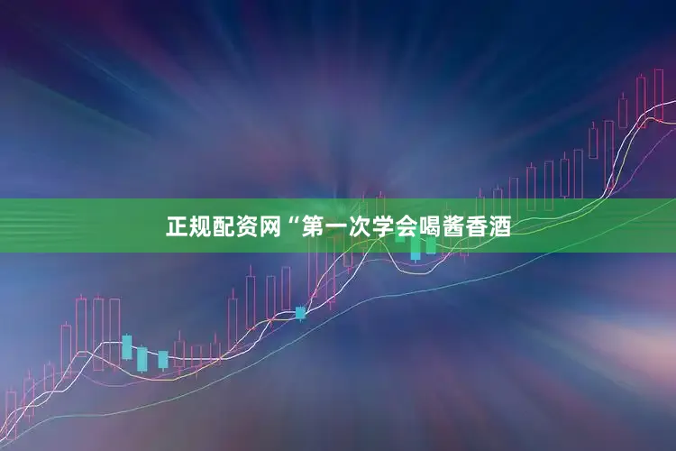 正规配资网“第一次学会喝酱香酒