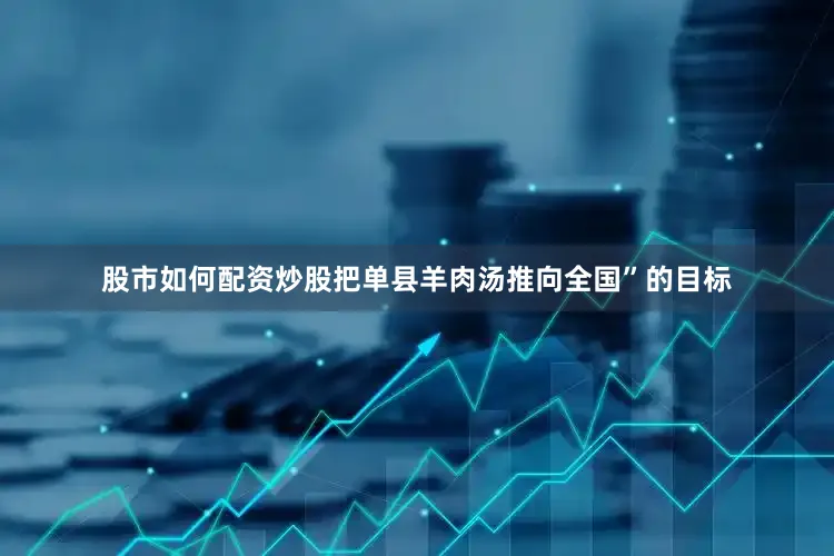股市如何配资炒股把单县羊肉汤推向全国”的目标