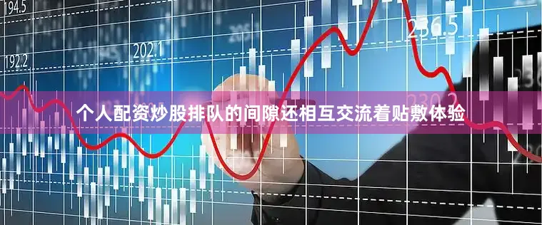个人配资炒股排队的间隙还相互交流着贴敷体验
