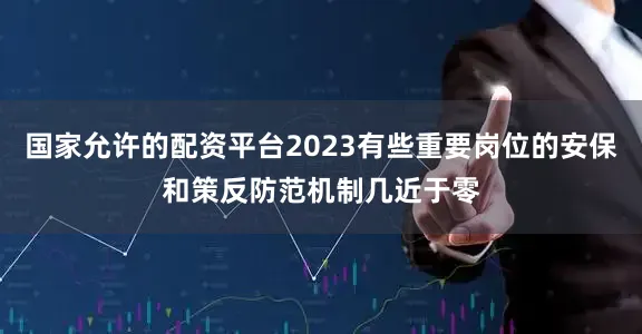 国家允许的配资平台2023有些重要岗位的安保和策反防范机制几近于零
