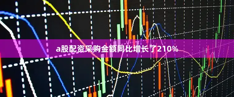 a股配资采购金额同比增长了210%