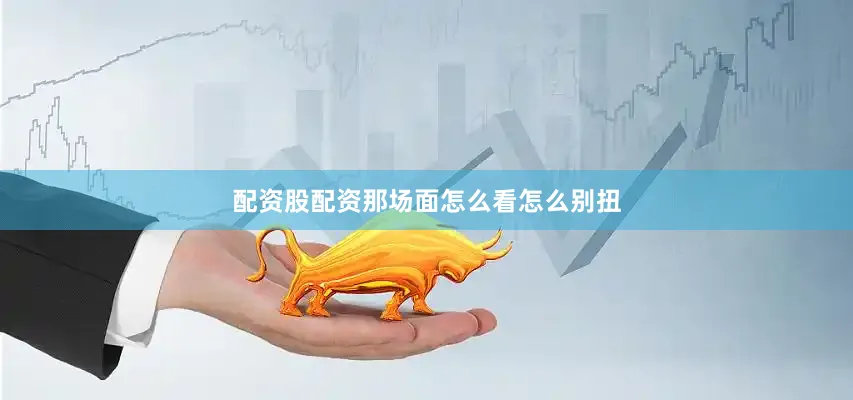 配资股配资那场面怎么看怎么别扭