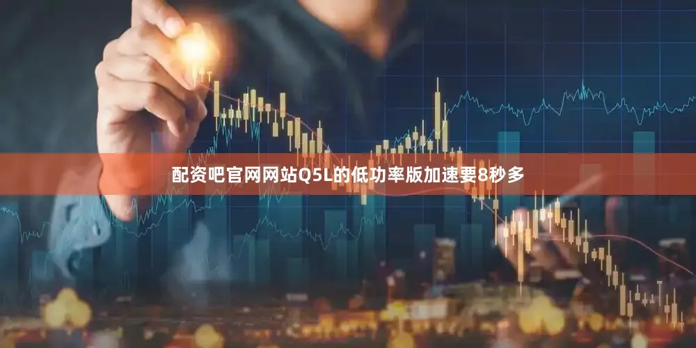 配资吧官网网站Q5L的低功率版加速要8秒多