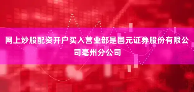 网上炒股配资开户买入营业部是国元证券股份有限公司亳州分公司