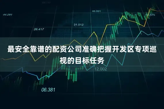 最安全靠谱的配资公司准确把握开发区专项巡视的目标任务