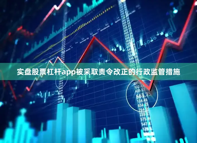 实盘股票杠杆app被采取责令改正的行政监管措施