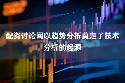 配资讨论网以趋势分析奠定了技术分析的起源